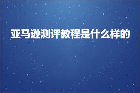 跨境电商知识:亚马逊测评教程是什么样的